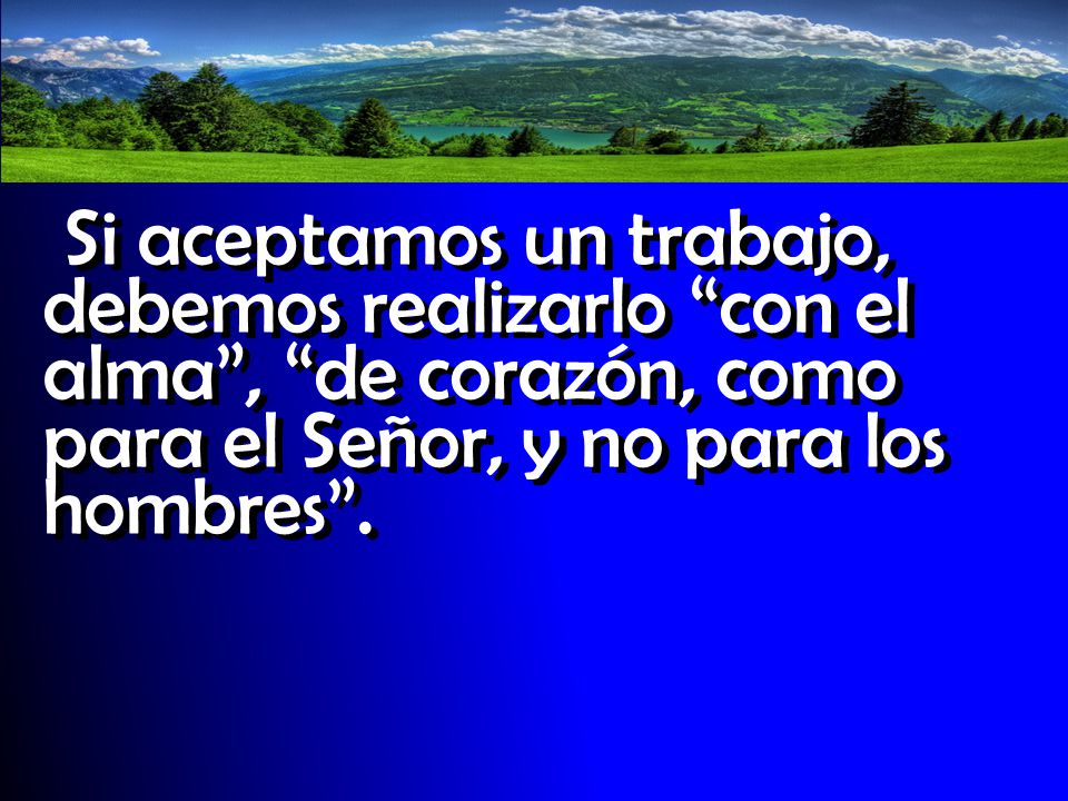 Si aceptamos un trabajo, debemos realizarlo con el alma , de corazón, como para el Señor, y no para los hombres .