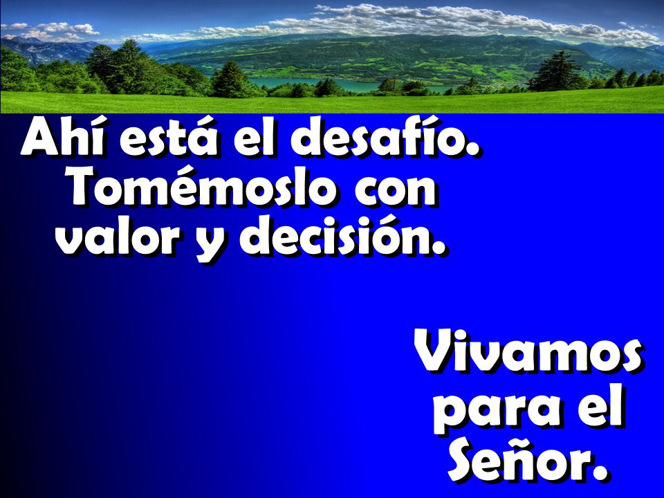 Ahí está el desafío. Tomémoslo con valor y decisión.
