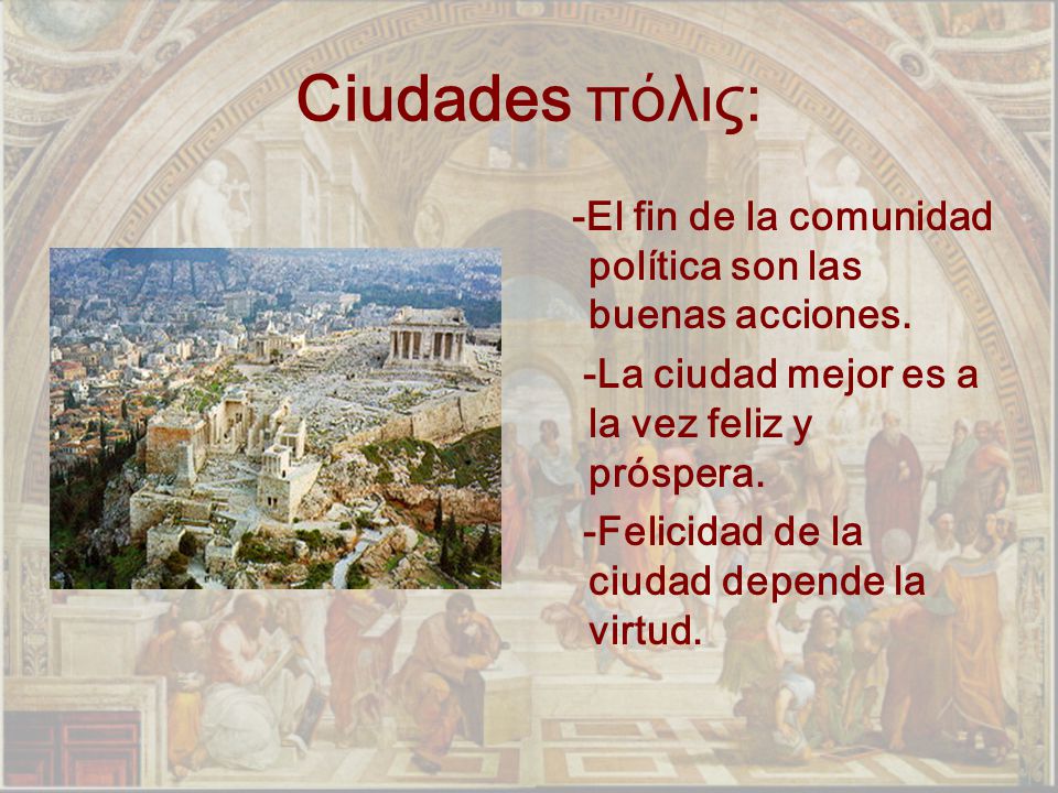 Ciudades πόλις: -El fin de la comunidad política son las buenas acciones. -La ciudad mejor es a la vez feliz y próspera.