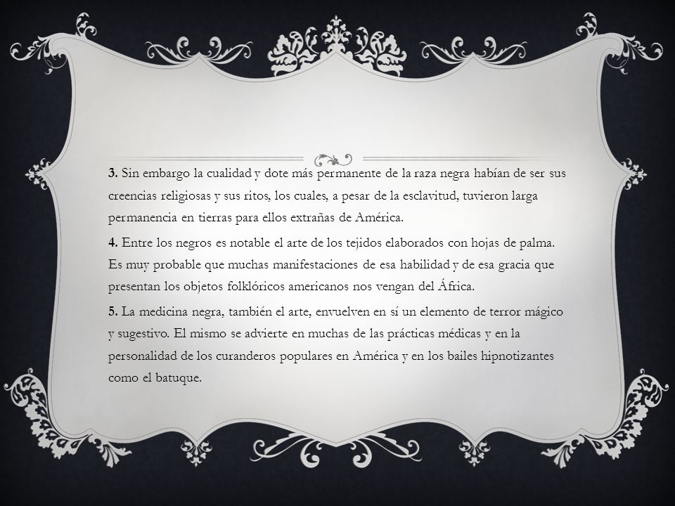 3. Sin embargo la cualidad y dote más permanente de la raza negra habían de ser sus creencias religiosas y sus ritos, los cuales, a pesar de la esclavitud, tuvieron larga permanencia en tierras para ellos extrañas de América.