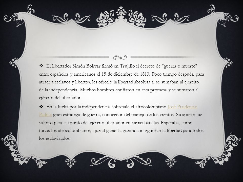 El libertador Simón Bolívar firmó en Trujillo el decreto de guerra o muerte entre españoles y americanos el 15 de diciembre de Poco tiempo después, para atraer a esclavos y libertos, les ofreció la libertad absoluta si se sumaban al ejército de la independencia. Muchos hombres confiaron en esta promesa y se sumaron al ejército del libertador.