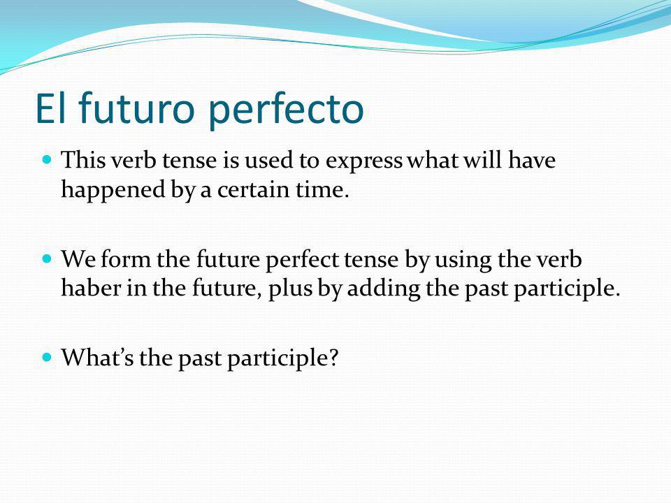 El futuro perfecto This verb tense is used to express what will have happened by a certain time.