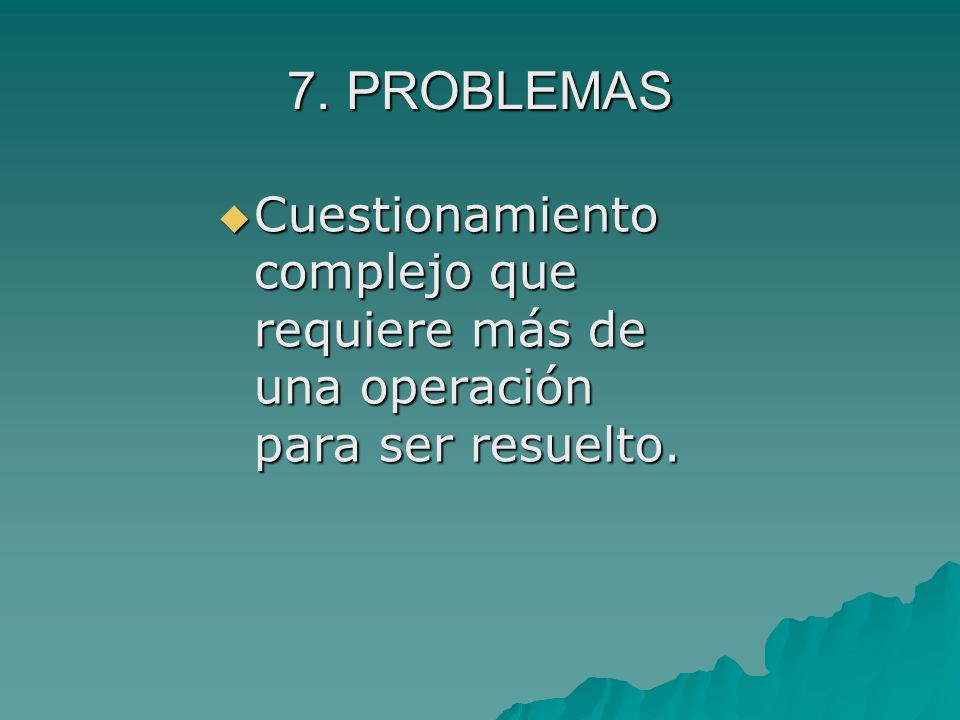 7. PROBLEMAS Cuestionamiento complejo que requiere más de una operación para ser resuelto.