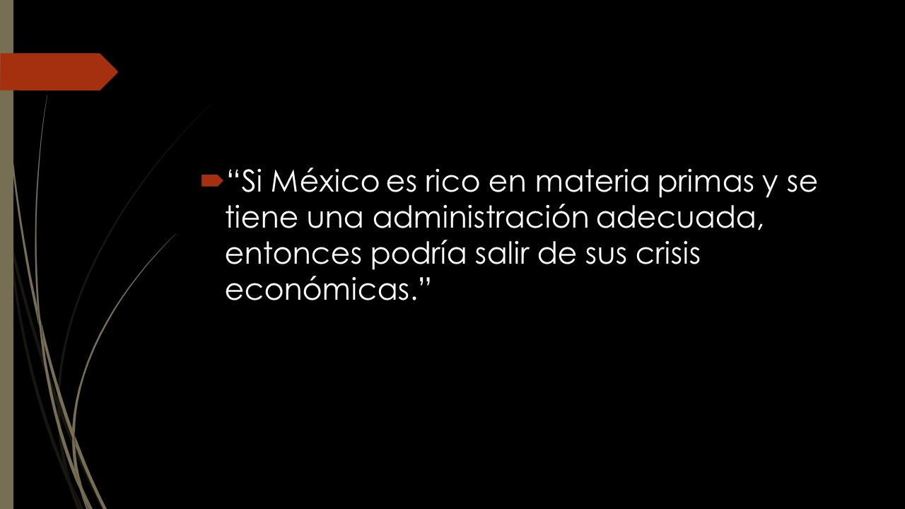 Si México es rico en materia primas y se tiene una administración adecuada, entonces podría salir de sus crisis económicas.