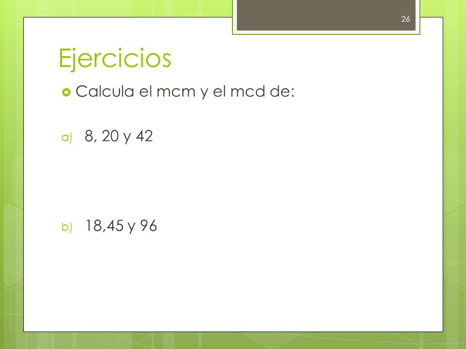 Ejercicios Calcula el mcm y el mcd de: 8, 20 y 42 18,45 y 96