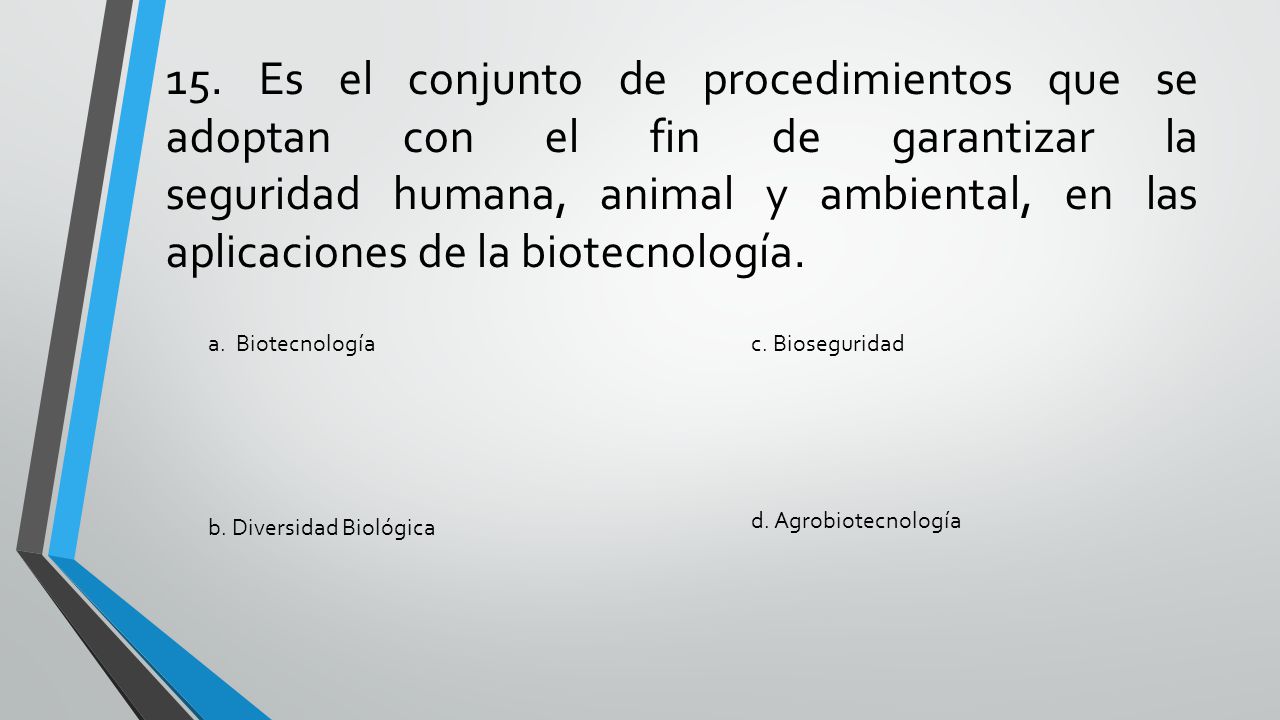 15. Es el conjunto de procedimientos que se adoptan con el fin de garantizar la seguridad humana, animal y ambiental, en las aplicaciones de la biotecnología.