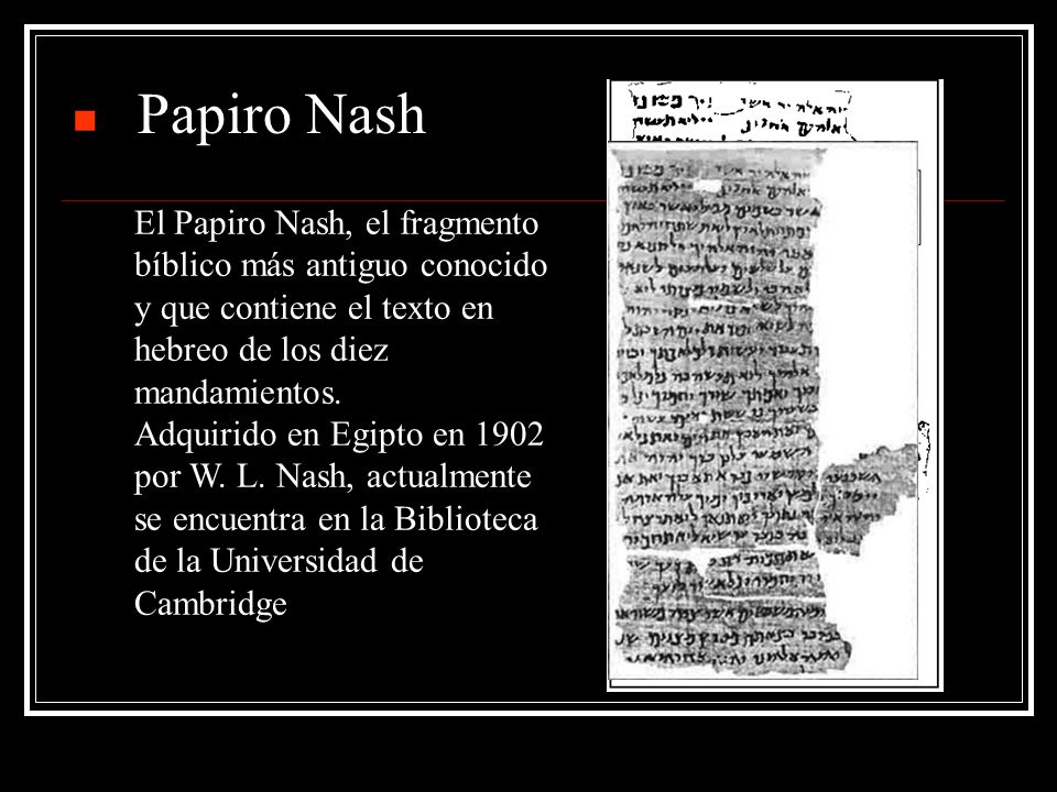 Papiro Nash El Papiro Nash, el fragmento bíblico más antiguo conocido y que contiene el texto en hebreo de los diez mandamientos.