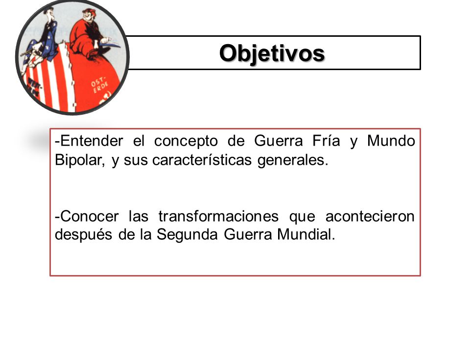 Objetivos -Entender el concepto de Guerra Fría y Mundo Bipolar, y sus características generales.