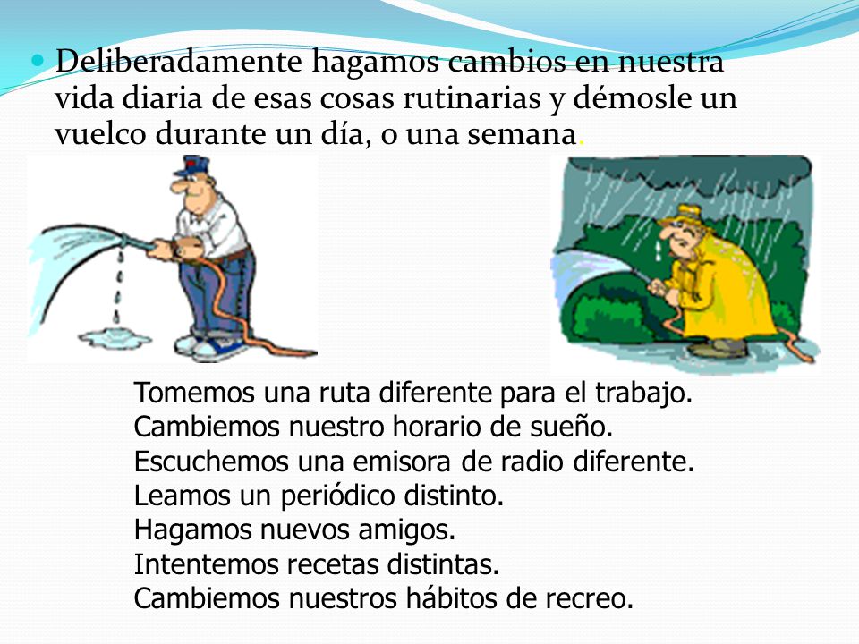 Deliberadamente hagamos cambios en nuestra vida diaria de esas cosas rutinarias y démosle un vuelco durante un día, o una semana.
