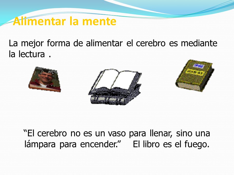 Alimentar la mente La mejor forma de alimentar el cerebro es mediante la lectura .