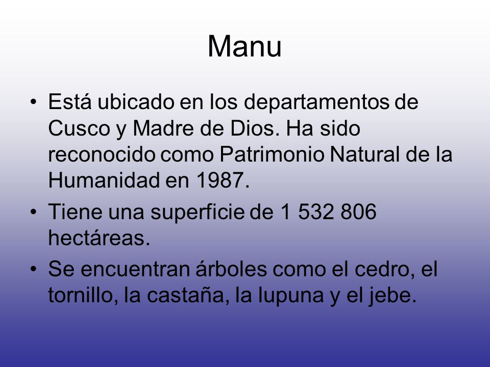 Manu Está ubicado en los departamentos de Cusco y Madre de Dios. Ha sido reconocido como Patrimonio Natural de la Humanidad en