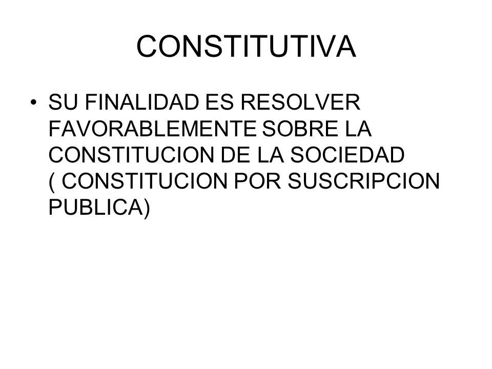 CONSTITUTIVA SU FINALIDAD ES RESOLVER FAVORABLEMENTE SOBRE LA CONSTITUCION DE LA SOCIEDAD ( CONSTITUCION POR SUSCRIPCION PUBLICA)