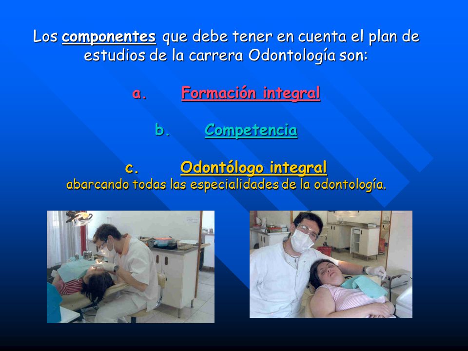 Los componentes que debe tener en cuenta el plan de estudios de la carrera Odontología son: a. Formación integral b. Competencia c. Odontólogo integral abarcando todas las especialidades de la odontología.