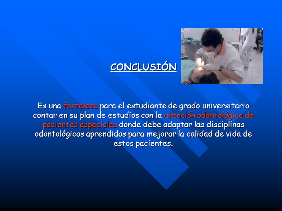 CONCLUSIÓN Es una fortaleza para el estudiante de grado universitario contar en su plan de estudios con la atención odontológica de pacientes especiales donde debe adaptar las disciplinas odontológicas aprendidas para mejorar la calidad de vida de estos pacientes.