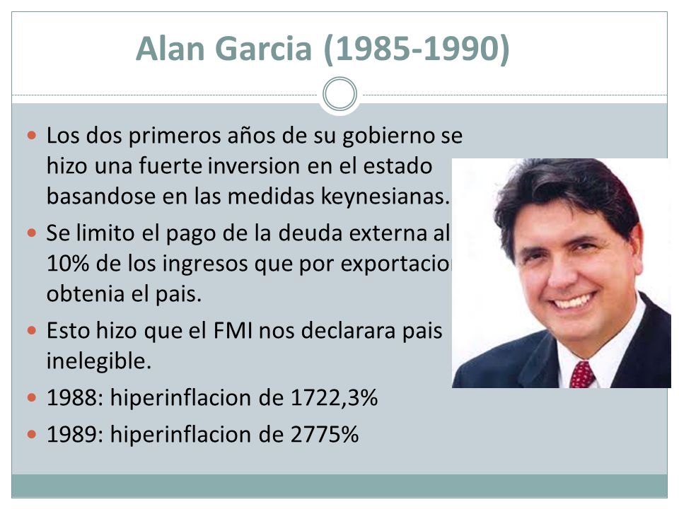 Alan Garcia ( ) Los dos primeros años de su gobierno se hizo una fuerte inversion en el estado basandose en las medidas keynesianas.