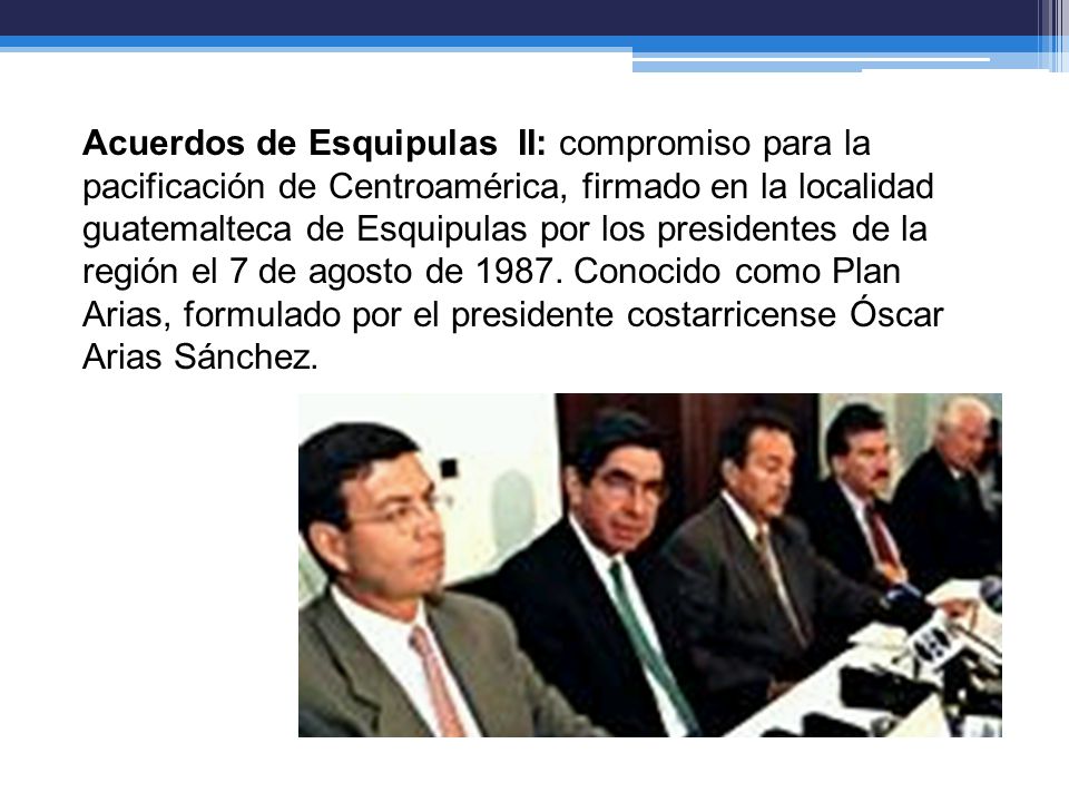 Acuerdos de Esquipulas II: compromiso para la pacificación de Centroamérica, firmado en la localidad guatemalteca de Esquipulas por los presidentes de la región el 7 de agosto de 1987.