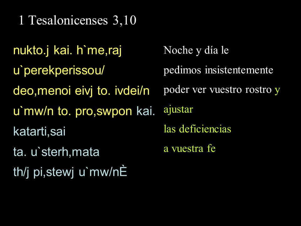 1 Tesalonicenses 3,10 nukto.j kai. h`me,raj u`perekperissou/ deo,menoi eivj to. ivdei/n u`mw/n to. pro,swpon kai. katarti,sai.