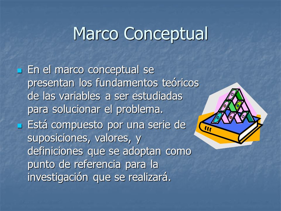 Marco Conceptual En el marco conceptual se presentan los fundamentos teóricos de las variables a ser estudiadas para solucionar el problema.