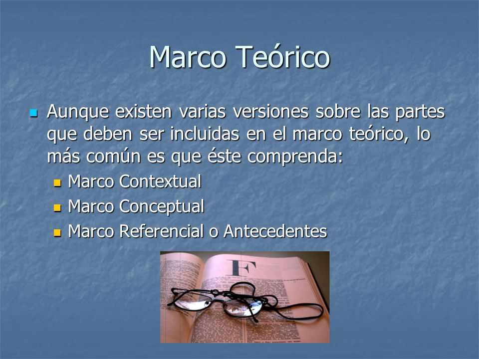 Marco Teórico Aunque existen varias versiones sobre las partes que deben ser incluidas en el marco teórico, lo más común es que éste comprenda: