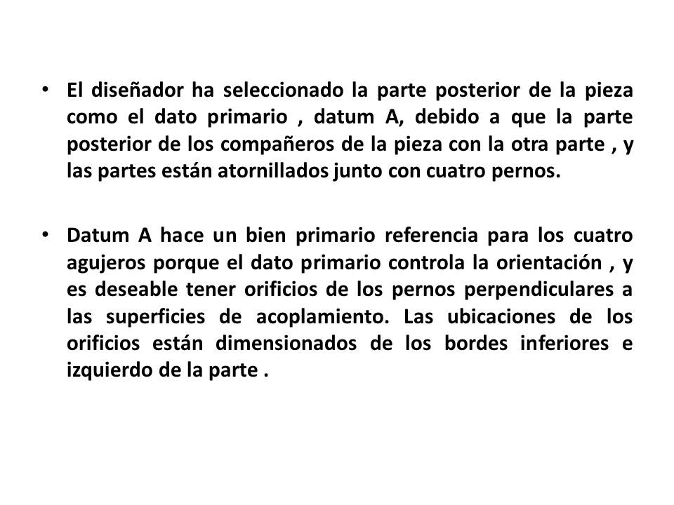El diseñador ha seleccionado la parte posterior de la pieza como el dato primario , datum A, debido a que la parte posterior de los compañeros de la pieza con la otra parte , y las partes están atornillados junto con cuatro pernos.