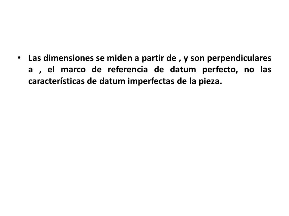 Las dimensiones se miden a partir de , y son perpendiculares a , el marco de referencia de datum perfecto, no las características de datum imperfectas de la pieza.