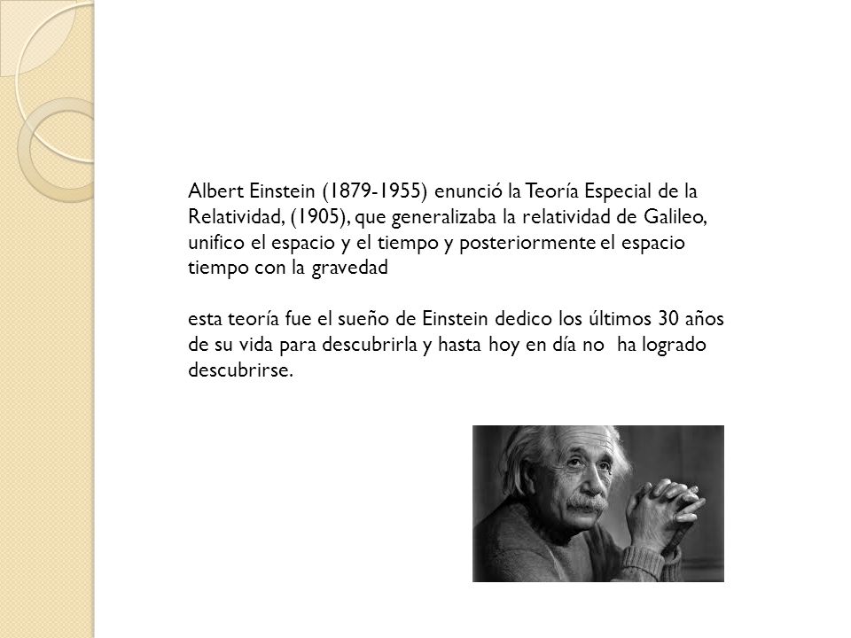 Albert Einstein ( ) enunció la Teoría Especial de la Relatividad, (1905), que generalizaba la relatividad de Galileo, unifico el espacio y el tiempo y posteriormente el espacio tiempo con la gravedad