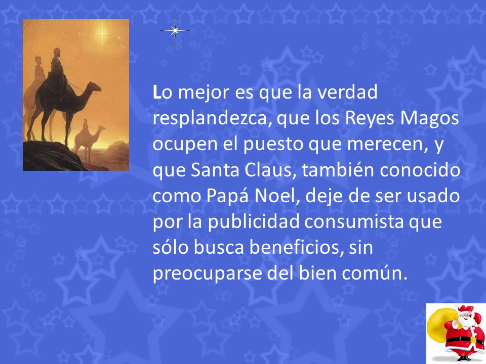 Lo mejor es que la verdad resplandezca, que los Reyes Magos ocupen el puesto que merecen, y que Santa Claus, también conocido como Papá Noel, deje de ser usado por la publicidad consumista que sólo busca beneficios, sin preocuparse del bien común.