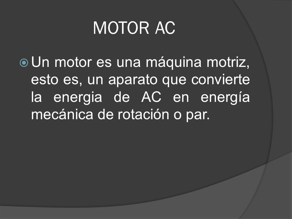 MOTOR AC Un motor es una máquina motriz, esto es, un aparato que convierte la energia de AC en energía mecánica de rotación o par.