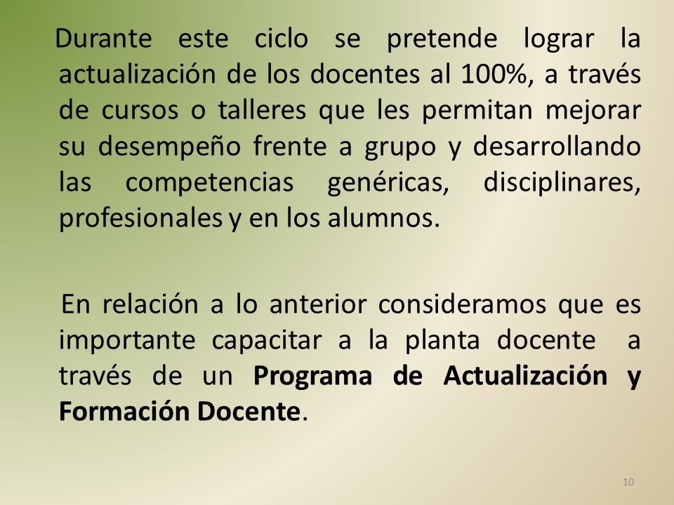 Durante este ciclo se pretende lograr la actualización de los docentes al 100%, a través de cursos o talleres que les permitan mejorar su desempeño frente a grupo y desarrollando las competencias genéricas, disciplinares, profesionales y en los alumnos.