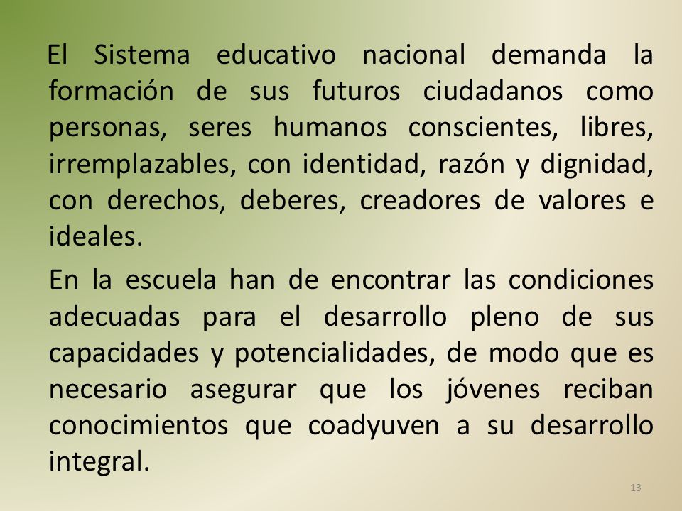 El Sistema educativo nacional demanda la formación de sus futuros ciudadanos como personas, seres humanos conscientes, libres, irremplazables, con identidad, razón y dignidad, con derechos, deberes, creadores de valores e ideales.