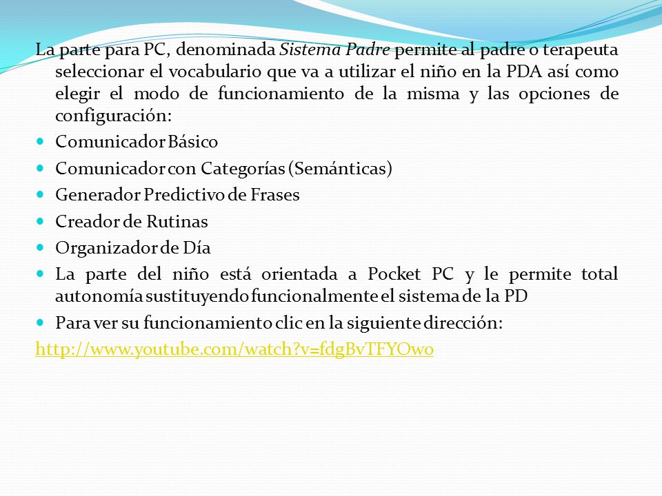 La parte para PC, denominada Sistema Padre permite al padre o terapeuta seleccionar el vocabulario que va a utilizar el niño en la PDA así como elegir el modo de funcionamiento de la misma y las opciones de configuración: