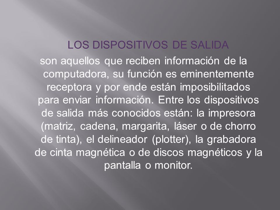 LOS DISPOSITIVOS DE SALIDA son aquellos que reciben información de la computadora, su función es eminentemente receptora y por ende están imposibilitados para enviar información.