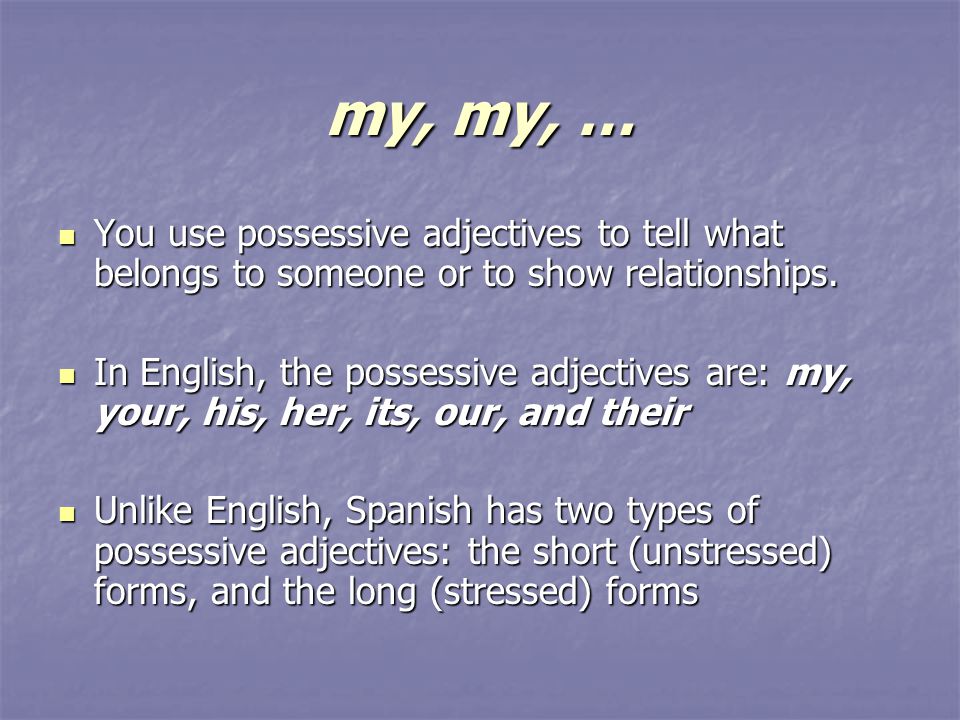 my, my, … You use possessive adjectives to tell what belongs to someone or to show relationships.