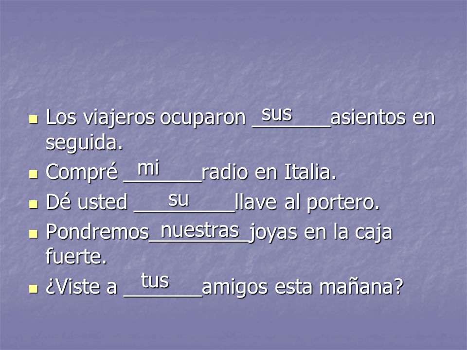 sus Los viajeros ocuparon _______asientos en seguida. Compré _______radio en Italia. Dé usted _________llave al portero.