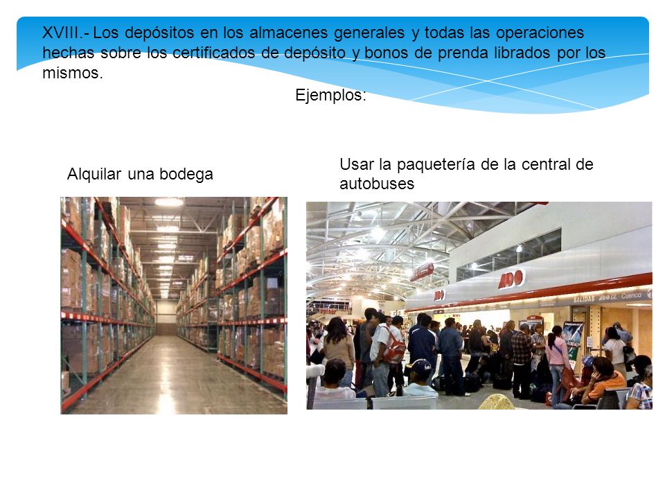 XVIII.- Los depósitos en los almacenes generales y todas las operaciones hechas sobre los certificados de depósito y bonos de prenda librados por los mismos.