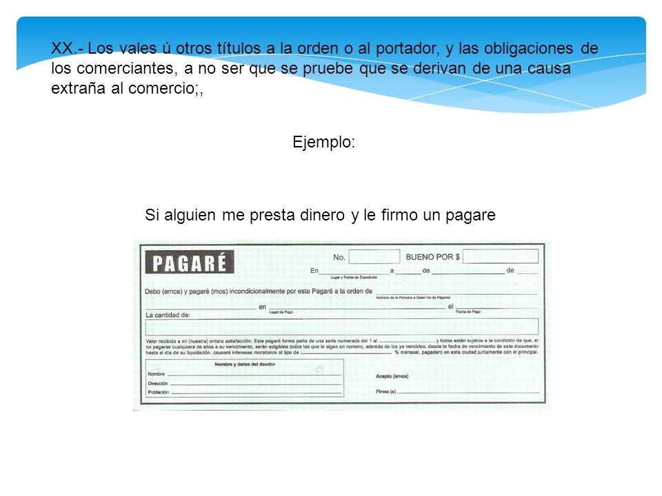 XX.- Los vales ú otros títulos a la orden o al portador, y las obligaciones de los comerciantes, a no ser que se pruebe que se derivan de una causa extraña al comercio;,
