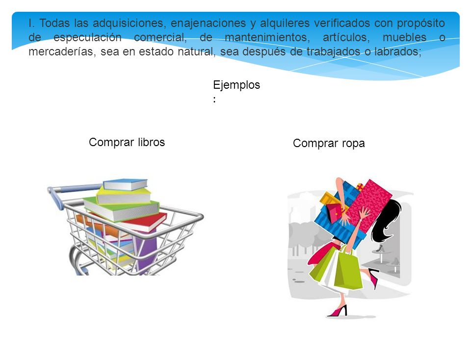 I. Todas las adquisiciones, enajenaciones y alquileres verificados con propósito de especulación comercial, de mantenimientos, artículos, muebles o mercaderías, sea en estado natural, sea después de trabajados o labrados;