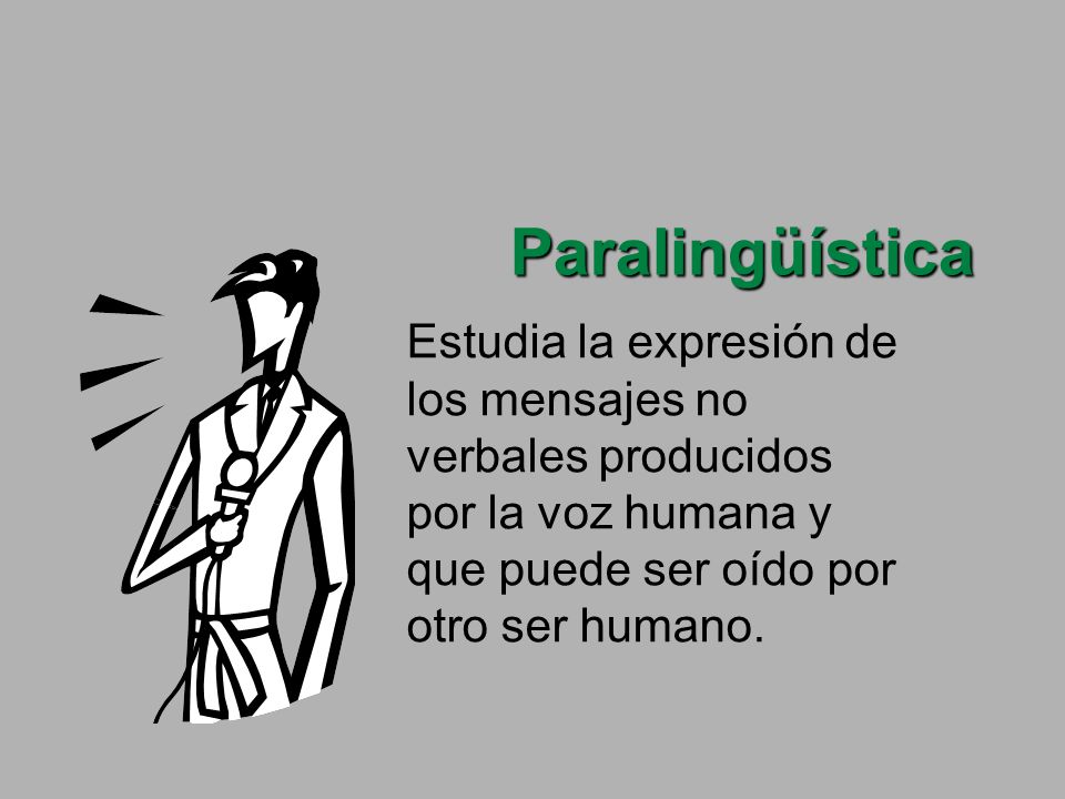 Paralingüística Estudia la expresión de los mensajes no verbales producidos por la voz humana y que puede ser oído por otro ser humano.