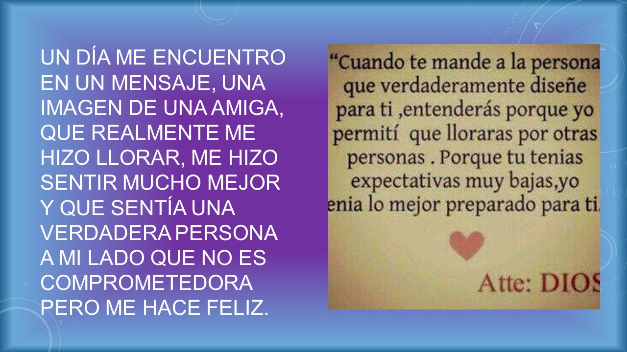 Un día me encuentro en un mensaje, una imagen de una amiga, que realmente me hizo llorar, me hizo sentir mucho mejor y que sentía una verdadera persona a mi lado que no es comprometedora pero me hace feliz.