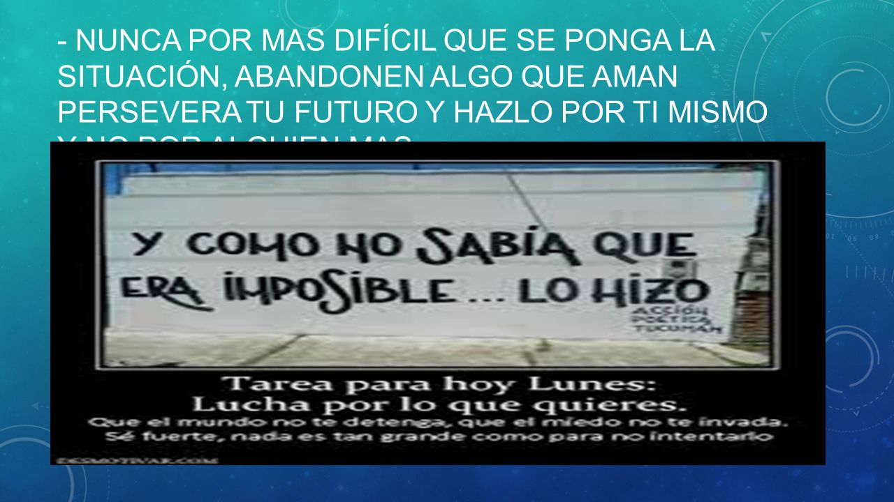 - Nunca por mas difícil que se ponga la situación, abandonen algo que aman Persevera tu futuro y hazlo por ti mismo y no por alguien mas.