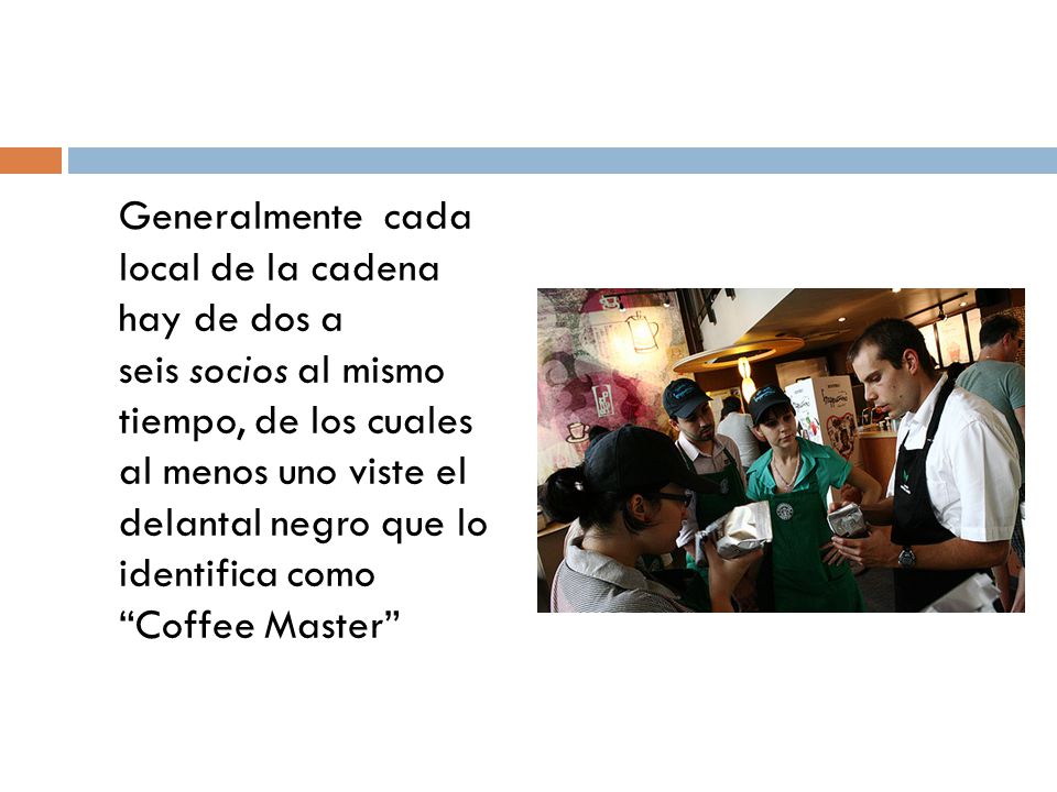 Generalmente cada local de la cadena hay de dos a seis socios al mismo tiempo, de los cuales al menos uno viste el delantal negro que lo identifica como Coffee Master