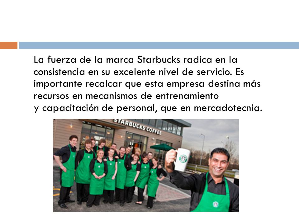 La fuerza de la marca Starbucks radica en la consistencia en su excelente nivel de servicio.