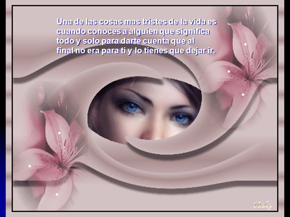 Una de las cosas mas tristes de la vida es cuando conoces a alguien que significa todo y solo para darte cuenta que al final no era para ti y lo tienes que dejar ir.