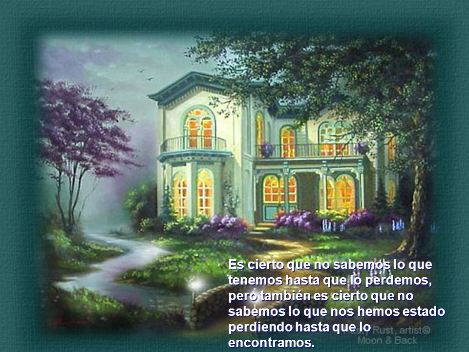 Es cierto que no sabemos lo que tenemos hasta que lo perdemos, pero también es cierto que no sabemos lo que nos hemos estado perdiendo hasta que lo encontramos.