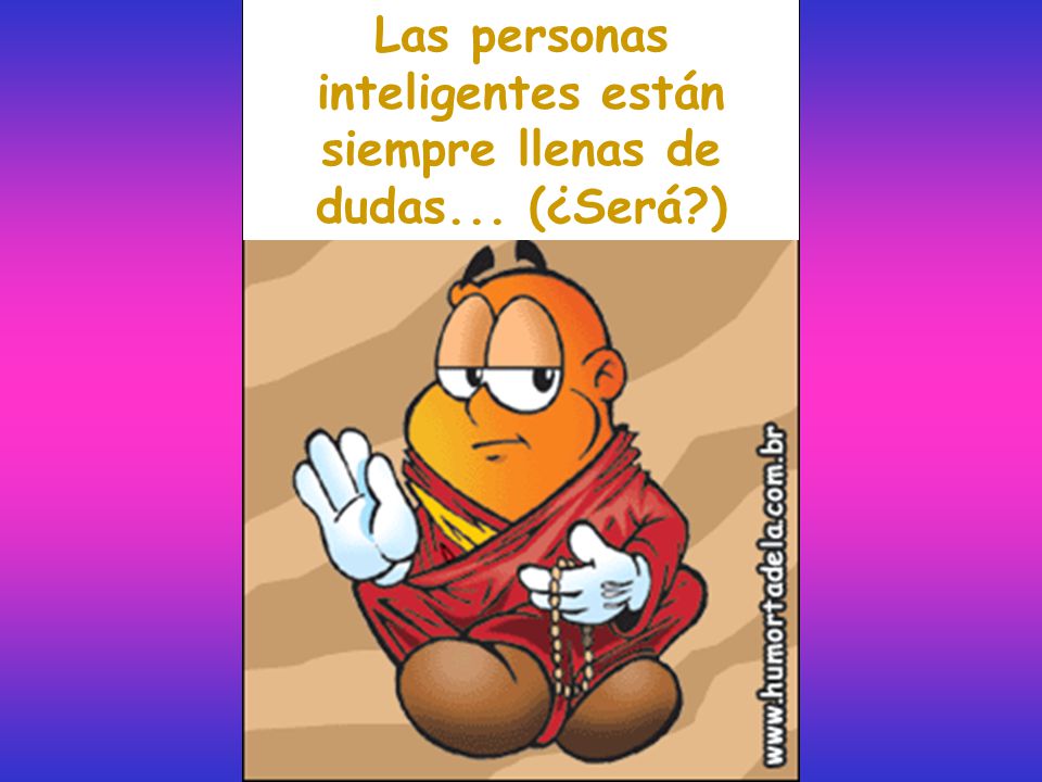 Las personas inteligentes están siempre llenas de dudas... (¿Será )