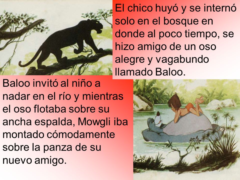El chico huyó y se internó solo en el bosque en donde al poco tiempo, se hizo amigo de un oso alegre y vagabundo llamado Baloo.