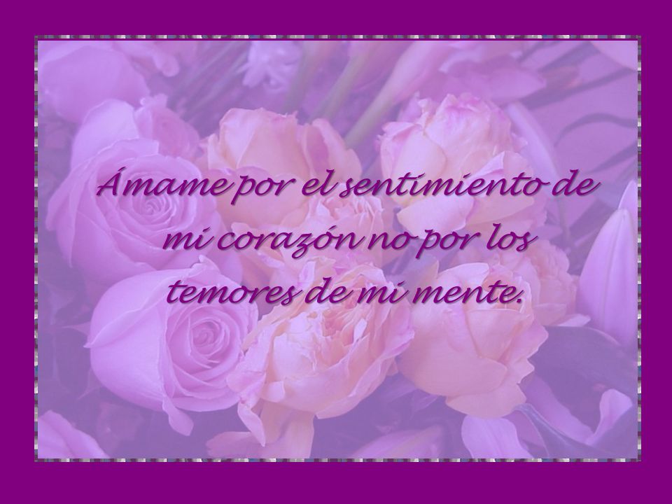 Ámame por el sentimiento de mi corazón no por los temores de mi mente.