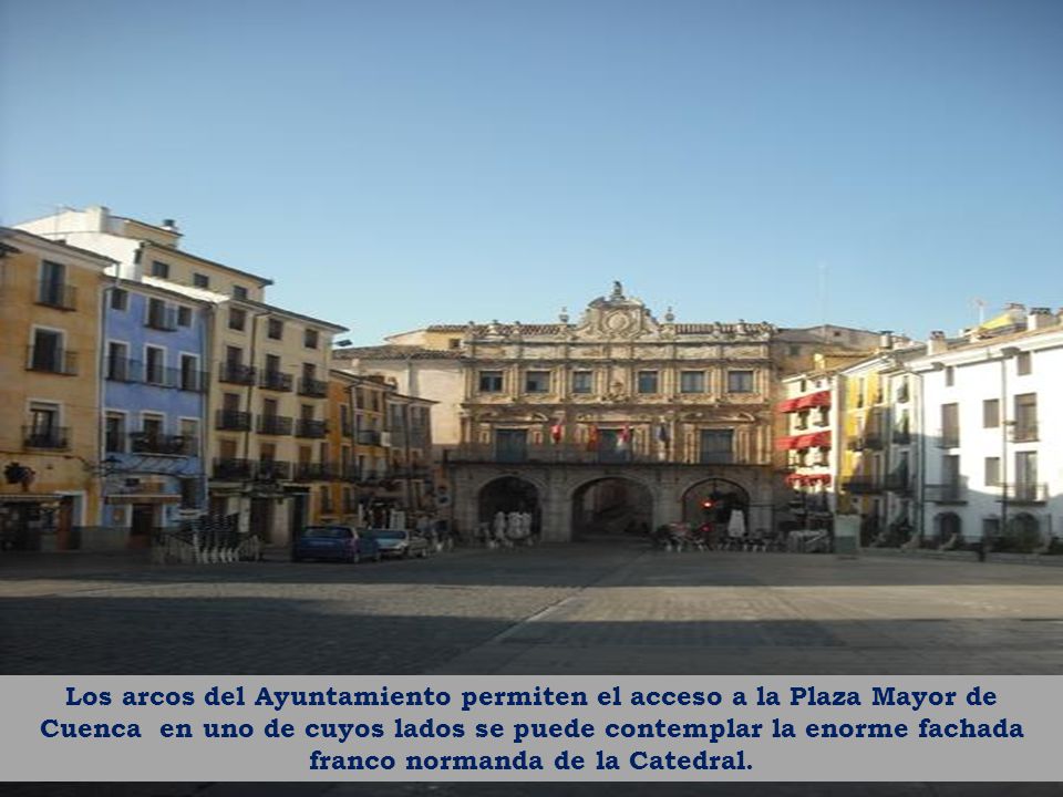 Los arcos del Ayuntamiento permiten el acceso a la Plaza Mayor de Cuenca en uno de cuyos lados se puede contemplar la enorme fachada franco normanda de la Catedral.