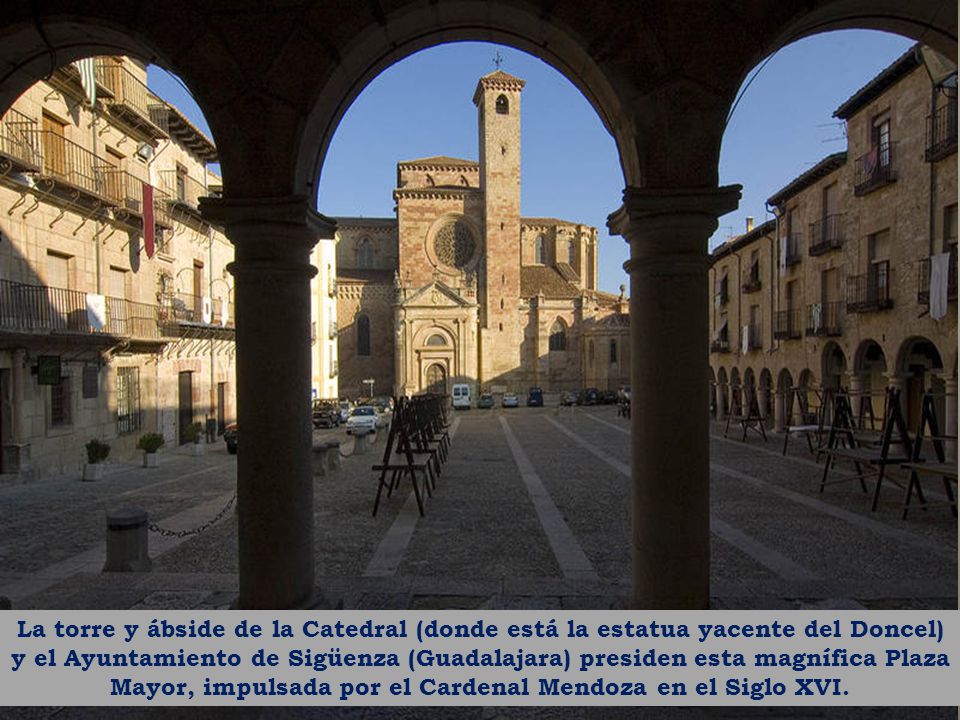 La torre y ábside de la Catedral (donde está la estatua yacente del Doncel) y el Ayuntamiento de Sigüenza (Guadalajara) presiden esta magnífica Plaza Mayor, impulsada por el Cardenal Mendoza en el Siglo XVI.
