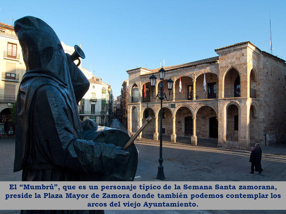 El Mumbrú , que es un personaje típico de la Semana Santa zamorana, preside la Plaza Mayor de Zamora donde también podemos contemplar los arcos del viejo Ayuntamiento.